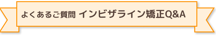 よくあるご質問　インビザライン矯正Q&A